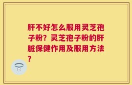 肝不好怎么服用灵芝孢子粉？灵芝孢子粉的肝脏保健作用及服用方法？