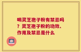 喝灵芝孢子粉有禁忌吗？灵芝孢子粉的功效、作用及禁忌是什么