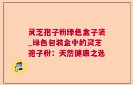 灵芝孢子粉绿色盒子装_绿色包装盒中的灵芝孢子粉：天然健康之选