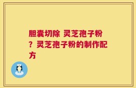 胆囊切除 灵芝孢子粉？灵芝孢子粉的制作配方
