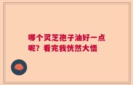 哪个灵芝孢子油好一点呢？看完我恍然大悟