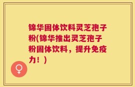 锦华固体饮料灵芝孢子粉(锦华推出灵芝孢子粉固体饮料，提升免疫力！)