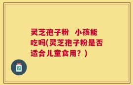 灵芝孢子粉  小孩能吃吗(灵芝孢子粉是否适合儿童食用？)