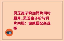 灵芝孢子粉加钙片同时服用_灵芝孢子粉与钙片同服：健康搭配新选择