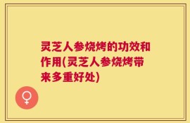 灵芝人参烧烤的功效和作用(灵芝人参烧烤带来多重好处)