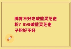 脾胃不好吃破壁灵芝孢粉？999破壁灵芝孢子粉好不好
