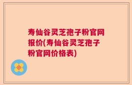 寿仙谷灵芝孢子粉官网报价(寿仙谷灵芝孢子粉官网价格表)