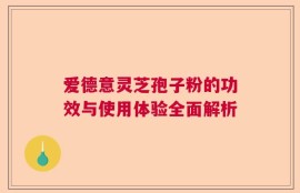 爱德意灵芝孢子粉的功效与使用体验全面解析