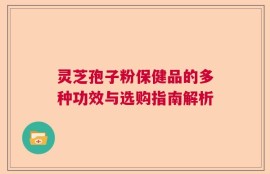 灵芝孢子粉保健品的多种功效与选购指南解析