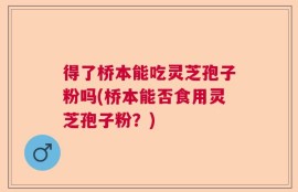 得了桥本能吃灵芝孢子粉吗(桥本能否食用灵芝孢子粉？)