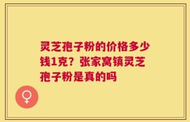 灵芝孢子粉的价格多少钱1克？张家窝镇灵芝孢子粉是真的吗
