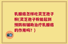 乳腺癌怎样吃灵芝孢子粉(灵芝孢子粉能起到预防和辅助治疗乳腺癌的作用吗？)