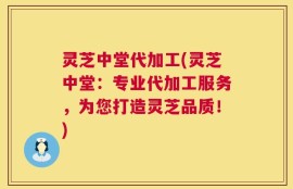 灵芝中堂代加工(灵芝中堂：专业代加工服务，为您打造灵芝品质！)