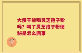 大便干能喝灵芝孢子粉吗？喝了灵芝孢子粉便秘是怎么回事