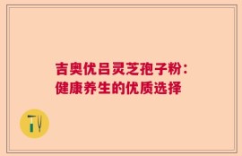 吉奥优吕灵芝孢子粉：健康养生的优质选择