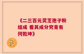 《二三百元灵芝孢子粉组成 看其成分究竟有何乾坤》