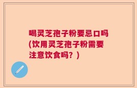 喝灵芝孢子粉要忌口吗(饮用灵芝孢子粉需要注意饮食吗？)