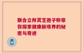 联合立邦灵芝孢子粉带你探索健康新境界的秘密与奇迹