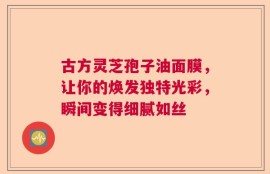 古方灵芝孢子油面膜，让你的焕发独特光彩，瞬间变得细腻如丝
