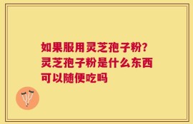 如果服用灵芝孢子粉？灵芝孢子粉是什么东西可以随便吃吗