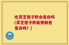 吃灵芝孢子粉会变白吗(灵芝孢子粉能使肤色变白吗？)
