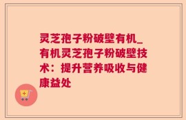 灵芝孢子粉破壁有机_有机灵芝孢子粉破壁技术：提升营养吸收与健康益处