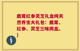 鹿茸红参灵芝礼盒纯天然养生大礼包：鹿茸、红参、灵芝三味同盒。)