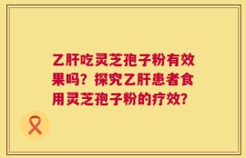 乙肝吃灵芝孢子粉有效果吗？探究乙肝患者食用灵芝孢子粉的疗效？