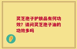 灵芝孢子护肤品有何功效？请问灵芝孢子油的功效多吗