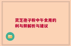 灵芝孢子粉中午食用的利与弊解析与建议