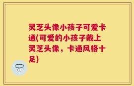 灵芝头像小孩子可爱卡通(可爱的小孩子戴上灵芝头像，卡通风格十足)
