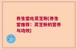 养生堂吃灵芝粉(养生堂推荐：灵芝粉的营养与功效)