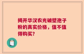 揭开华汉农光破壁孢子粉的真实价格，值不值得购买？