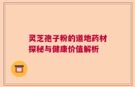 灵芝孢子粉的道地药材探秘与健康价值解析