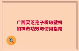 广西灵芝孢子粉破壁机的神奇功效与使用指南