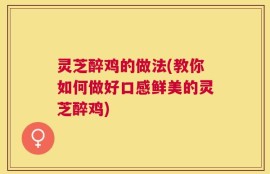 灵芝醉鸡的做法(教你如何做好口感鲜美的灵芝醉鸡)