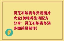 灵芝石斛麦冬煲汤图片大全(美味养生汤配方分享：灵芝石斛麦冬汤多图简易制作)