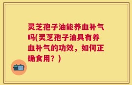 灵芝孢子油能养血补气吗(灵芝孢子油具有养血补气的功效，如何正确食用？)