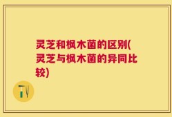 灵芝和枫木菌的区别(灵芝与枫木菌的异同比较)