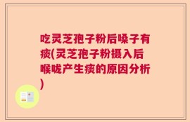 吃灵芝孢子粉后嗓子有痰(灵芝孢子粉摄入后喉咙产生痰的原因分析)