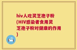 hiv人吃灵芝孢子粉(HIV感染者食用灵芝孢子粉对健康的作用)
