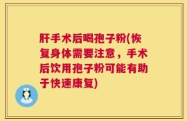 肝手术后喝孢子粉(恢复身体需要注意，手术后饮用孢子粉可能有助于快速康复)