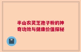 半山农灵芝孢子粉的神奇功效与健康价值探秘