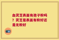 血灵芝表面有孢子粉吗？灵芝是表面有粉好还是无粉好