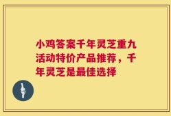 小鸡答案千年灵芝重九活动特价产品推荐，千年灵芝是最佳选择