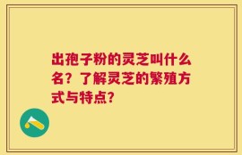 出孢子粉的灵芝叫什么名？了解灵芝的繁殖方式与特点？