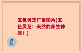 五色灵芝广告图片(五色灵芝：天然的养生神器！)
