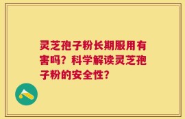 灵芝孢子粉长期服用有害吗？科学解读灵芝孢子粉的安全性？