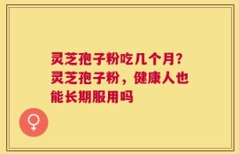 灵芝孢子粉吃几个月？灵芝孢子粉，健康人也能长期服用吗