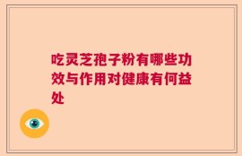 吃灵芝孢子粉有哪些功效与作用对健康有何益处